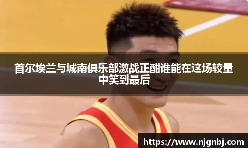 首尔埃兰与城南俱乐部激战正酣谁能在这场较量中笑到最后