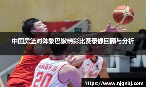 中国男篮对阵黎巴嫩精彩比赛录像回顾与分析