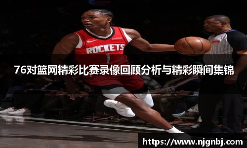 76对篮网精彩比赛录像回顾分析与精彩瞬间集锦