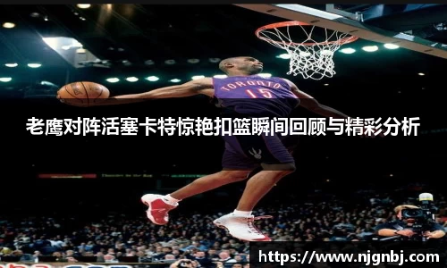 老鹰对阵活塞卡特惊艳扣篮瞬间回顾与精彩分析