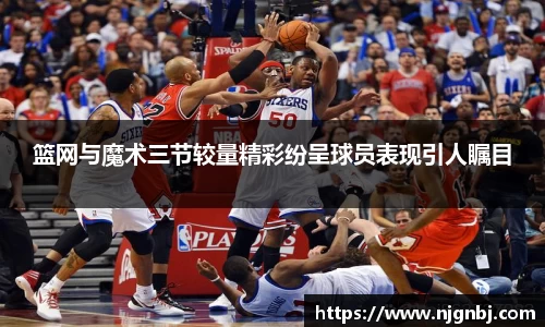 篮网与魔术三节较量精彩纷呈球员表现引人瞩目
