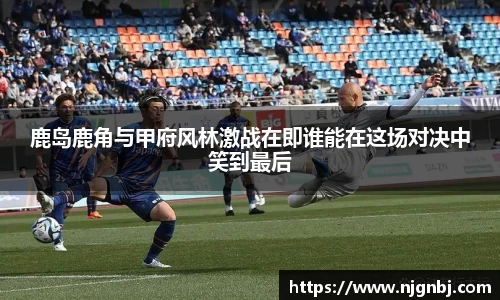 鹿岛鹿角与甲府风林激战在即谁能在这场对决中笑到最后